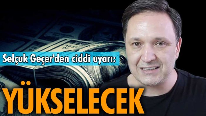 Selçuk Geçer'den ciddi uyarı: Yükselecek