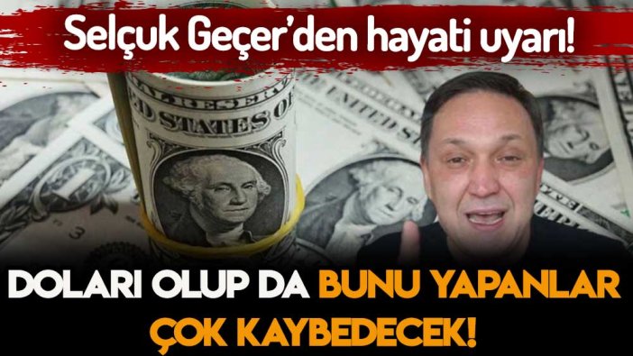 Selçuk Geçer doları olanlara seslendi: Bunu hatayı yapanlar yanacak