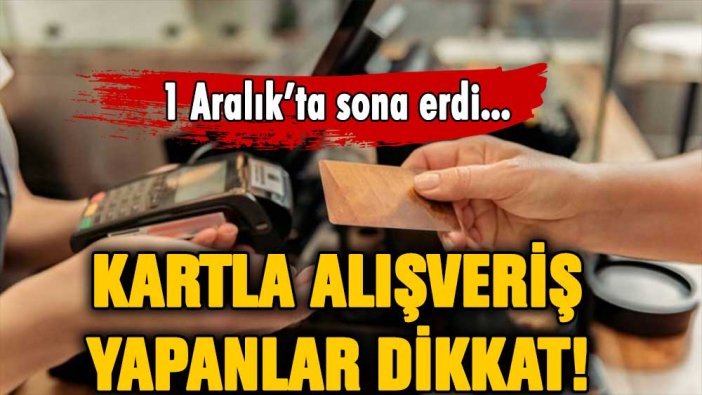 Kartla alışveriş yapanlar dikkat! 1 Aralık'ta sona erdi