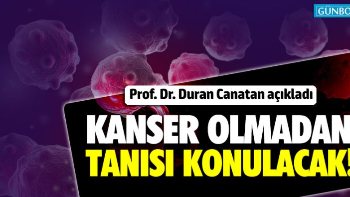 Prof. Dr. Duran Canatan: "Kanser olmadan tanısı konulacak"