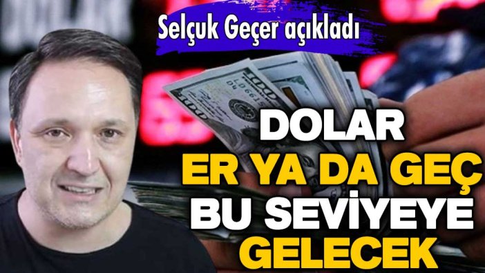 Selçuk Geçer açıkladı: Dolar er ya da geç bu seviyeye gelecek