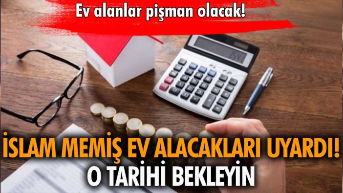 İslam Memiş ev alacakları uyardı: Pişman olmamak için o tarihi bekleyin!