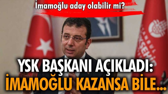 YSK Başkanı açıkladı: İmamoğlu seçimi kazansa bile...