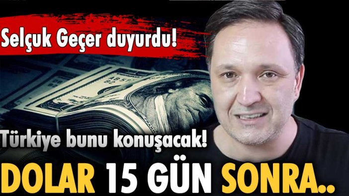 Selçuk Geçer dolarda 15 gün sonra yaşanacak gelişmeyi açıkladı: Türkiye bunu konuşacak!