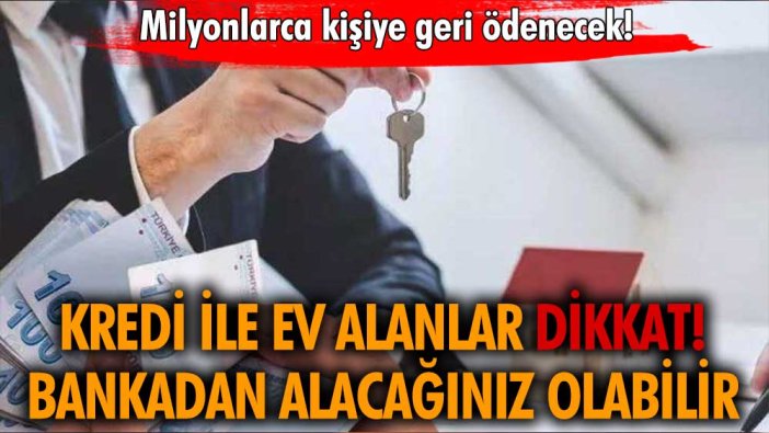 Kredi ile ev alanlar dikkat! Bankadan alacağınız olabilir