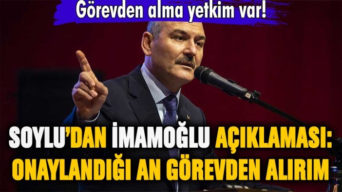 Süleyman Soylu'dan İmamoğlu açıklaması: Onaylandığı an görevden alırım!