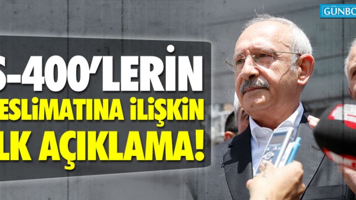 Kılıçdaroğlu’ndan S-400’lerin teslimatına ilişkin ilk açıklama!