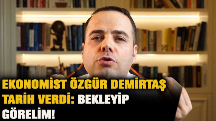 Ekonomist Özgür Demirtaş'tan flaş tarih: Bekleyip görelim