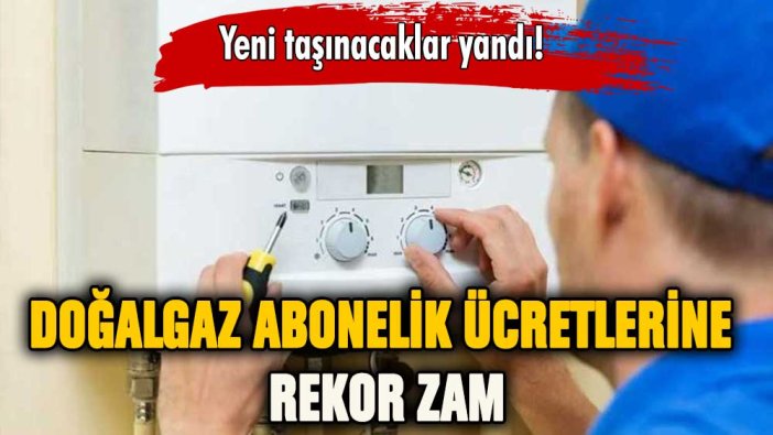 Yeni taşınacaklar yandı: Doğalgaz abonelik ücretine rekor zam!