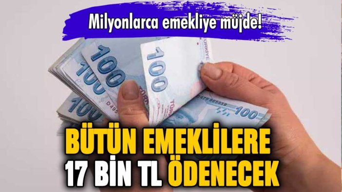 Milyonlarca emekliye müjde: Bütün emeklilere 17 bin TL ödenecek