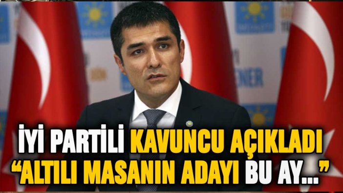 İYİ Partili Kavuncu: Altılı Masa'nın adayı bu ay açıklanacak