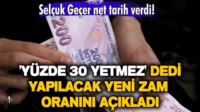 Selçuk Geçer net tarih verdi! 'Yüzde 30 yetmez' dedi yapılacak yeni zam oranını açıkladı