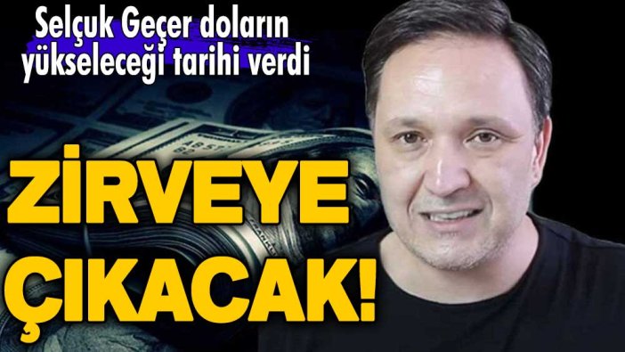 Selçuk Geçer doların yükseleceği tarihi verdi! Zirveye çıkacak