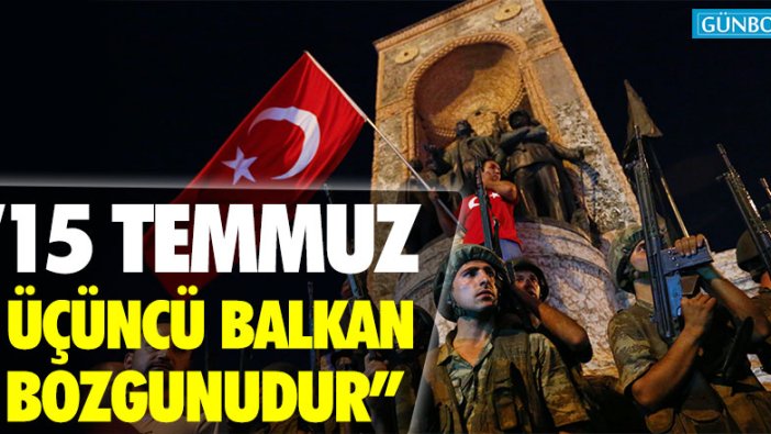  “15 Temmuz, üçüncü Balkan bozgunudur”