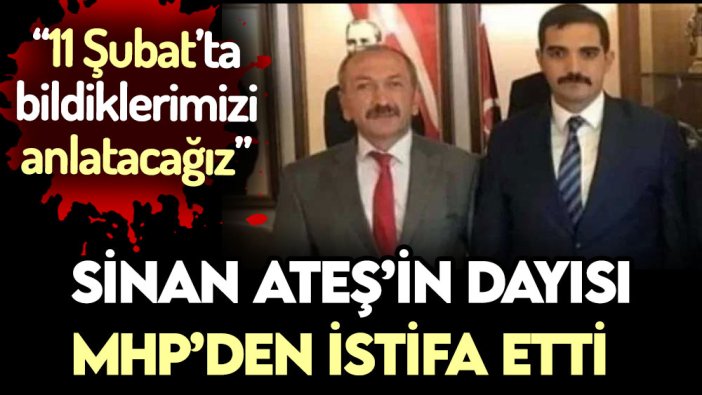 Sinan Ateş'in dayısı MHP'den istifa etti! ''11 Şubat'ta anlatacağız''