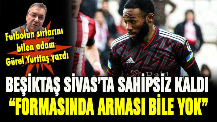 Gürel Yurttaş yazdı... Beşiktaş Sivas'ta sahipsiz kaldı! "Formasında arması bile yok"