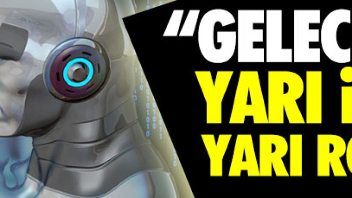 "Gelecek yarı insan yarı robotların"