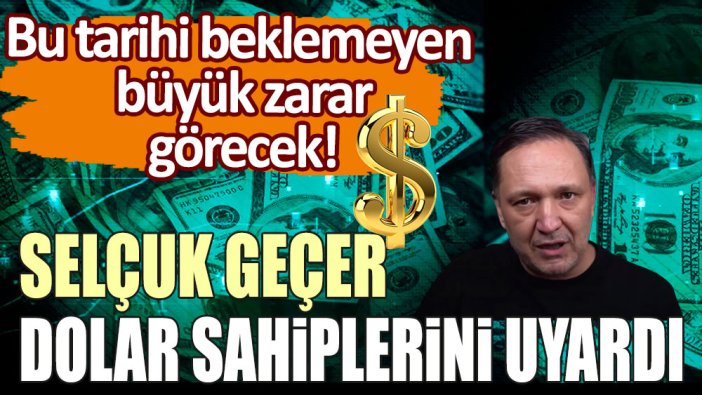 Selçuk Geçer dolar sahiplerini uyardı: Bu tarihi beklemeyen büyük zarar edecek