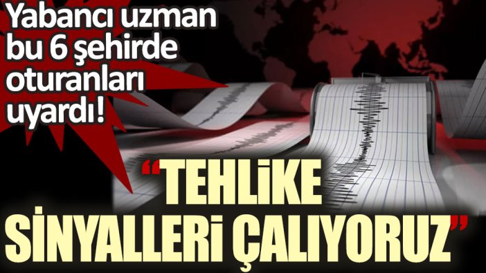 Yabancı uzman bu 6 şehirde oturanları uyardı: Tehlike sinyalleri alıyoruz