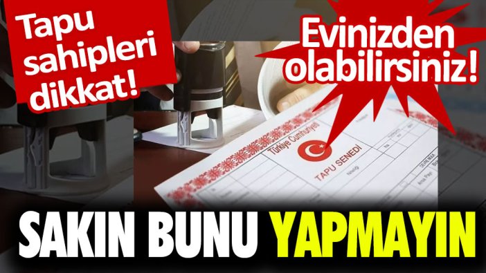 Tapu sahipleri dikkat! Sakın bunu yapmayın: Evinizden olabilirsiniz