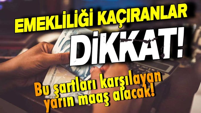 Emekliliği kaçıranlar dikkat: Emeklilik için bu 3 şart yeterli