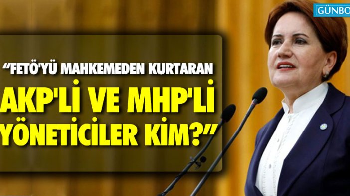 Akşener: "FETÖ'yü mahkemeden kurtaran AKP'li ve MHP'li yöneticiler kimler?"