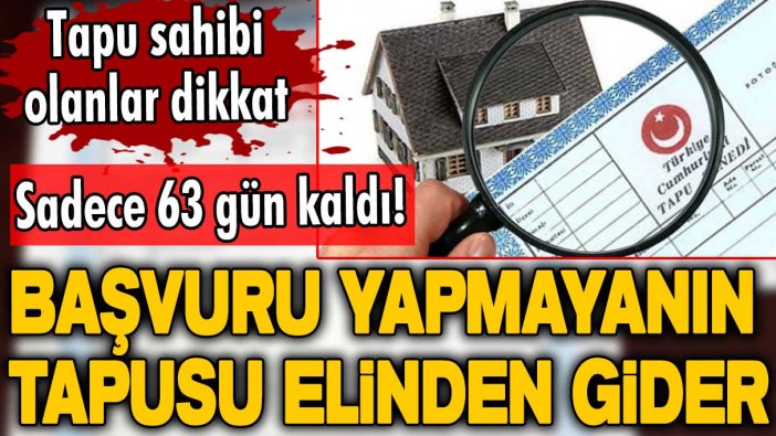 Tapu sahibi olanlar bu habere dikkat! Sadece 63 gün kaldı! Başvuru yapmayanın tapusu elinden gider