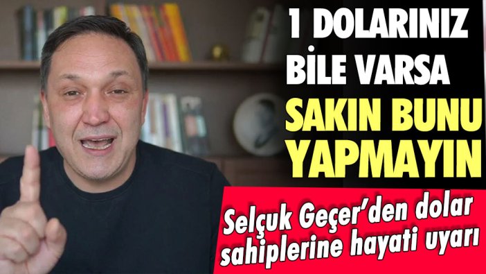 Selçuk Geçer'den doları olanlara hayati uyarı: 1 dolarınız bile varsa sakın bunu yapmayın