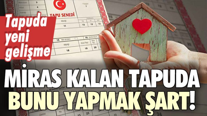 Hisseli tapu satışında yeni gelişme! Miras kalan tapuda bunu yapmanız şart