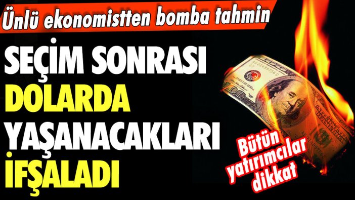 Ünlü ekonomistten bomba tahmin! Seçim sonrası dolarda yaşanacakları ifşaladı! Milyonlarca yatırımcıyı ilgilendiriyor