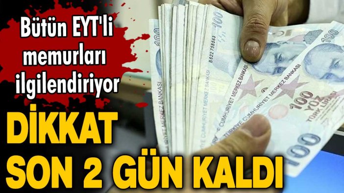 Dikkat son 2 gün kaldı! Bütün EYT'li memurları ilgilendiriyor