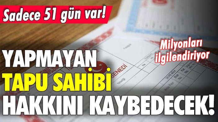 Artık son 51 gün! Bunu yapmayan tapu sahibi hakkını kaybedecek