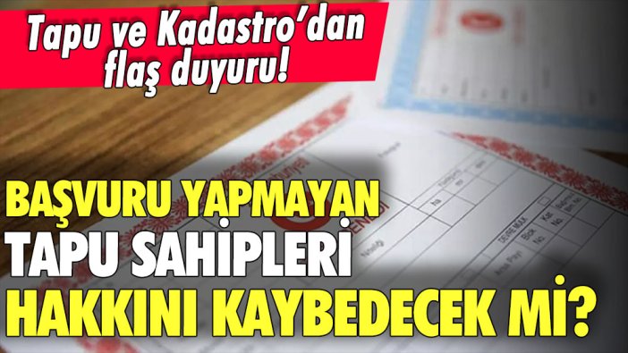 Tapu ve Kadastro'dan kritik duyuru: Başvurmayan tapu sahipleri hakkını kaybedecek mi? Açıklama geldi