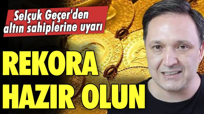 Selçuk Geçer'den altın sahiplerine uyarı: Rekora hazır olun