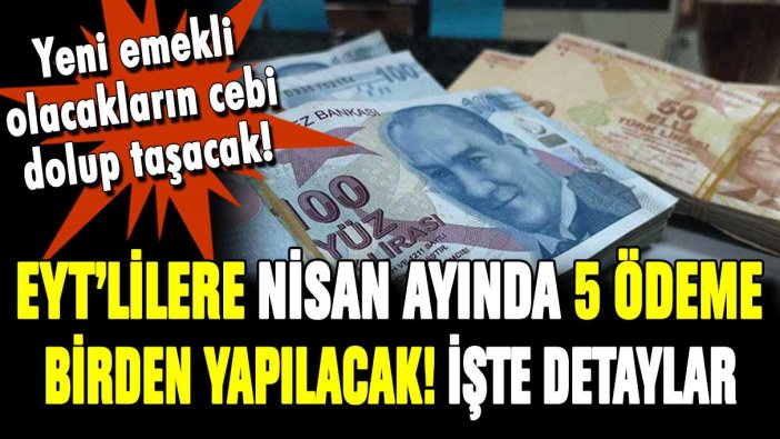 EYT'lilere nisan ayında 5 ödeme birden yapılacak! Yeni emeklilerin cebi dolup taşacak