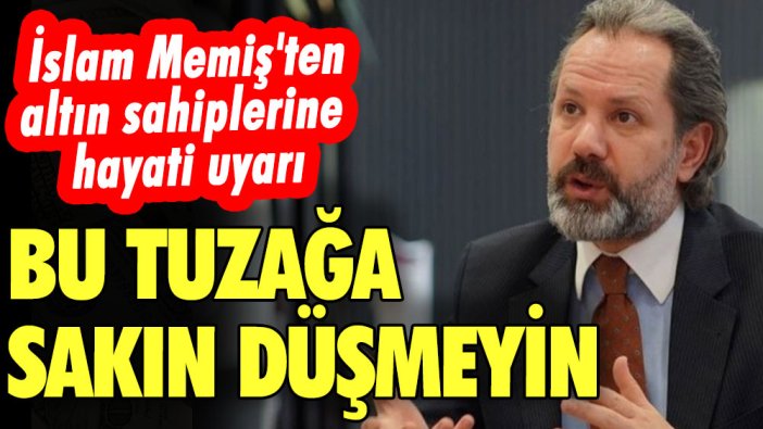 Altını olan herkesi ilgilendiriyor! İslam Memiş'ten altın için hayati uyarı: Bu tuzağa sakın düşmeyin