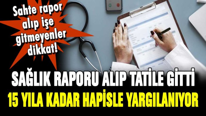 Sahte rapor alıp tatile giden çalışan 15 yıl hapis cezasıyla yargılanıyor!