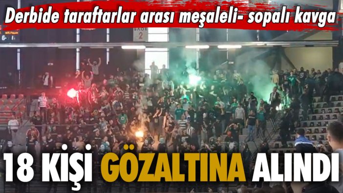 Derbide taraftarlar arası meşaleli kavga: 18 kişi gözaltına alındı