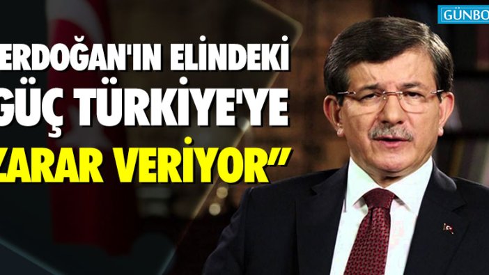 Davutoğlu: Erdoğan'ın elindeki güç Türkiye'ye zarar veriyor