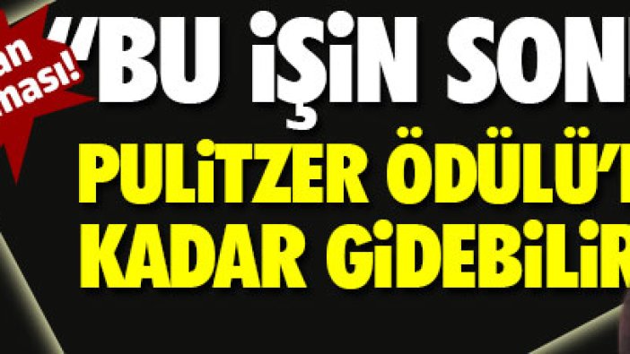 "Bu işin sonu Pulitzer Ödülü'ne kadar gidebilir"