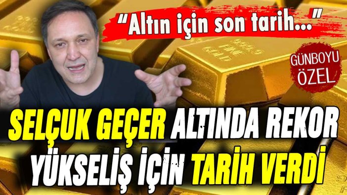 Selçuk Geçer altın için tarih verdi: ''Rekor yükseliş başlıyor''