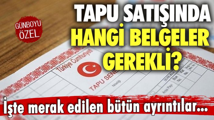 Tapu satışında hangi belgeler gerekli? İşte merak edilen bütün ayrıntılar