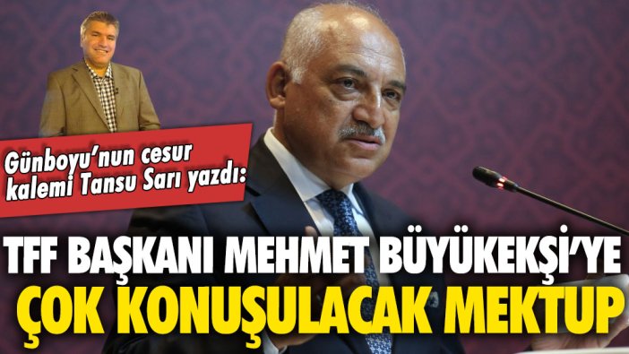 Günboyu’nun cesur kalemi Tansu Sarı, TFF Başkanı Mehmet Büyükekşi’ye çok konuşulacak mektup yazdı