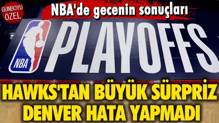 Hawks'tan büyük sürpriz, Denver hata yapmadı: NBA'de gecenin sonuçları