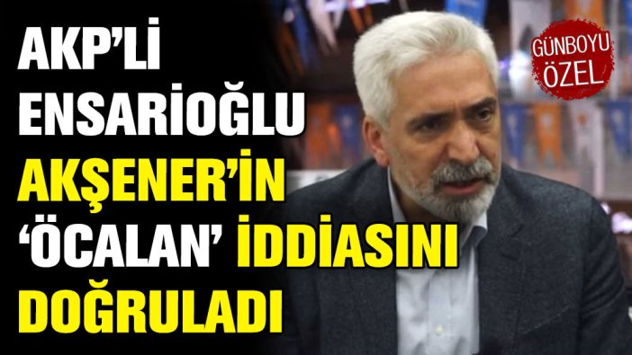 AKP'li Ensarioğlu, Meral Akşener'in 'Öcalan' iddiasını doğruladı