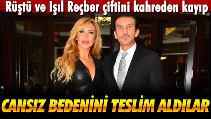 Rüştü ve Işıl Reçber çiftini kahreden kayıp: Cansız bedenini teslim aldılar