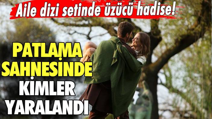 Aile dizi setinde üzücü hadise! Patlama sahnesinde kimler yaralandı