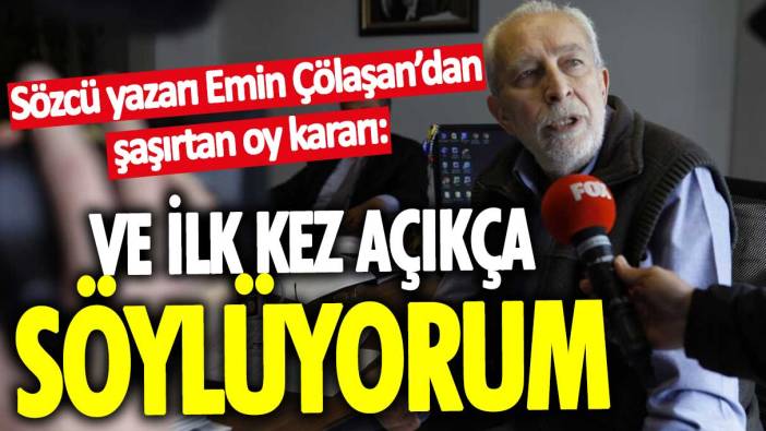 Sözcü yazarı Emin Çölaşan’dan şaşırtan oy kararı: İlk kez açıkça söylüyorum