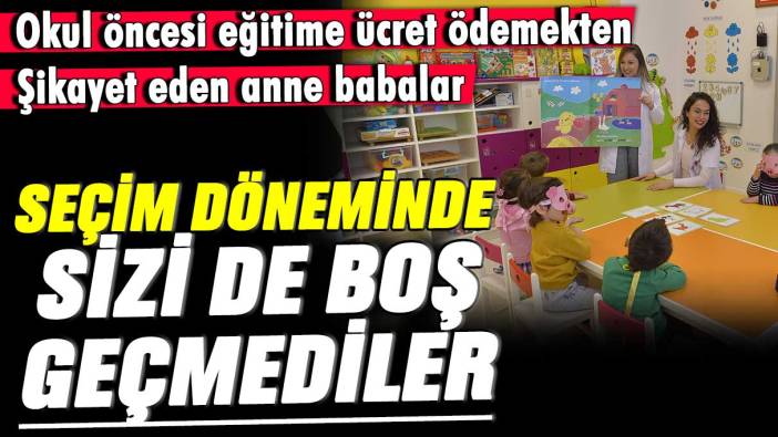 Okul öncesi eğitime ücret ödemekten şikayet eden anne ve babalar... Seçim döneminde sizi de boş geçmediler