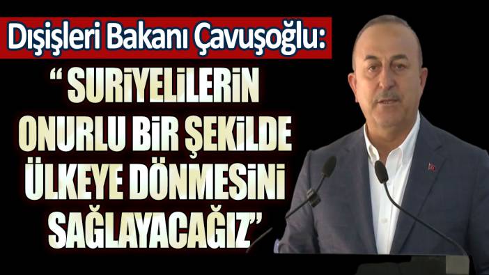 Dışişleri Bakanı Çavuşoğlu: "Türkiye'deki Suriyelilerin güvenli ve onurlu bir şekilde ülkeye dönmesini sağlayacağız"